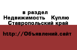  в раздел : Недвижимость » Куплю . Ставропольский край